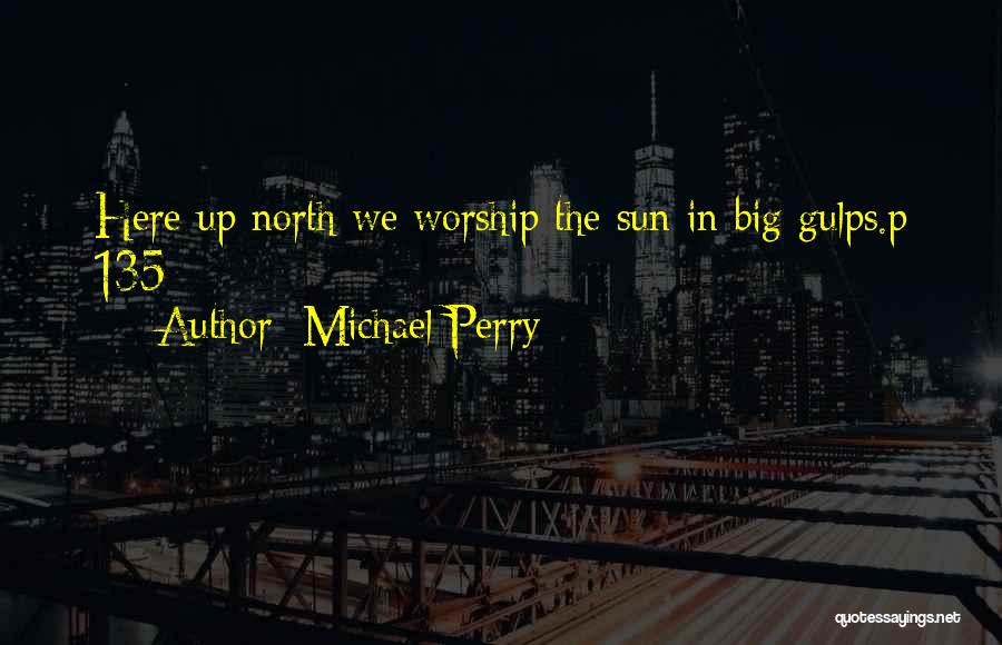 Michael Perry Quotes: Here Up North We Worship The Sun In Big Gulps.p 135