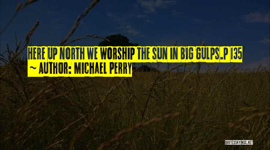 Michael Perry Quotes: Here Up North We Worship The Sun In Big Gulps.p 135