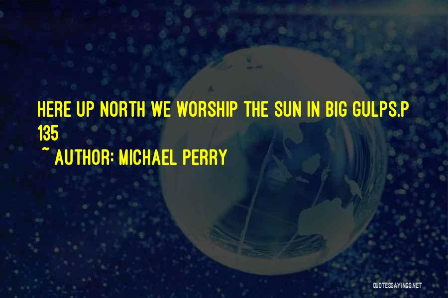 Michael Perry Quotes: Here Up North We Worship The Sun In Big Gulps.p 135