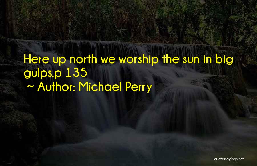 Michael Perry Quotes: Here Up North We Worship The Sun In Big Gulps.p 135