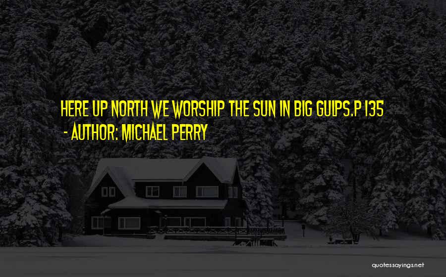 Michael Perry Quotes: Here Up North We Worship The Sun In Big Gulps.p 135