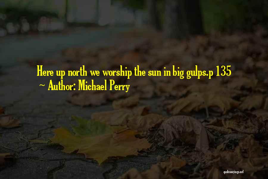 Michael Perry Quotes: Here Up North We Worship The Sun In Big Gulps.p 135