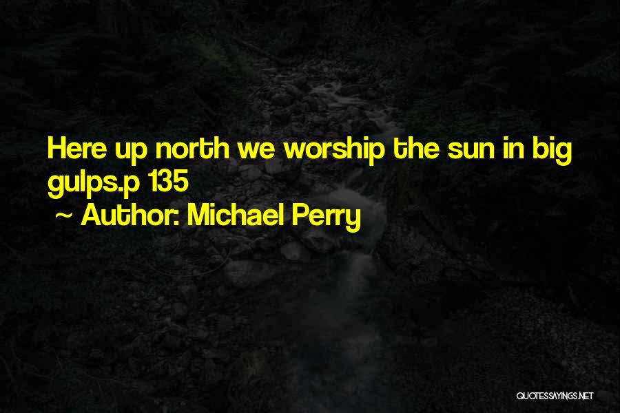 Michael Perry Quotes: Here Up North We Worship The Sun In Big Gulps.p 135