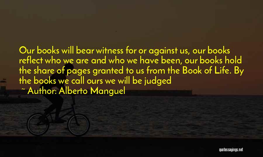 Alberto Manguel Quotes: Our Books Will Bear Witness For Or Against Us, Our Books Reflect Who We Are And Who We Have Been,