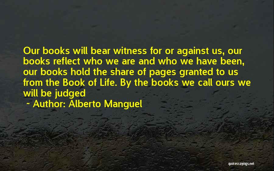 Alberto Manguel Quotes: Our Books Will Bear Witness For Or Against Us, Our Books Reflect Who We Are And Who We Have Been,