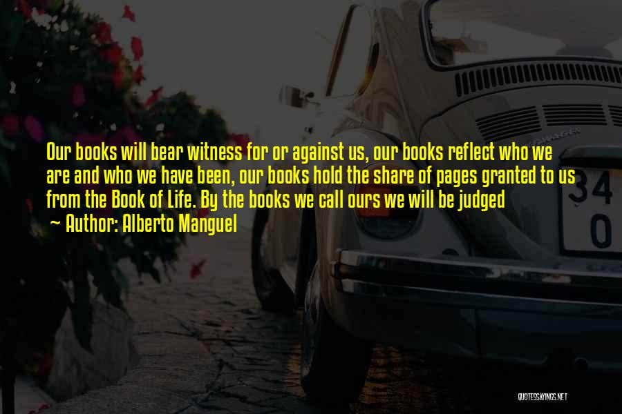 Alberto Manguel Quotes: Our Books Will Bear Witness For Or Against Us, Our Books Reflect Who We Are And Who We Have Been,