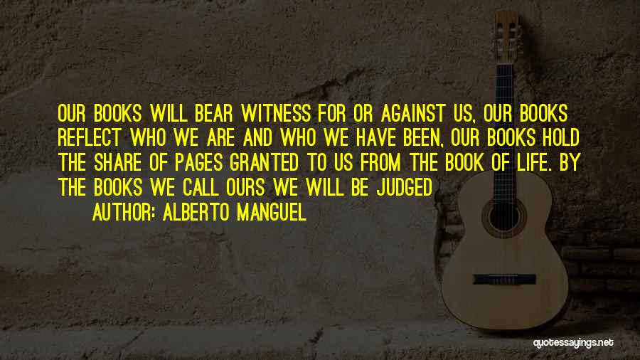 Alberto Manguel Quotes: Our Books Will Bear Witness For Or Against Us, Our Books Reflect Who We Are And Who We Have Been,