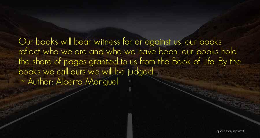 Alberto Manguel Quotes: Our Books Will Bear Witness For Or Against Us, Our Books Reflect Who We Are And Who We Have Been,