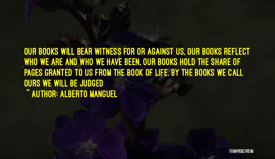 Alberto Manguel Quotes: Our Books Will Bear Witness For Or Against Us, Our Books Reflect Who We Are And Who We Have Been,