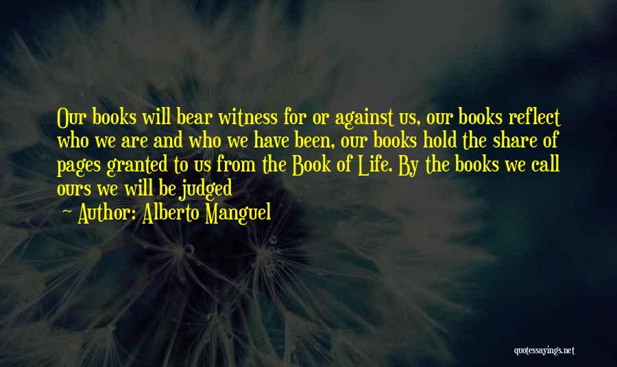 Alberto Manguel Quotes: Our Books Will Bear Witness For Or Against Us, Our Books Reflect Who We Are And Who We Have Been,