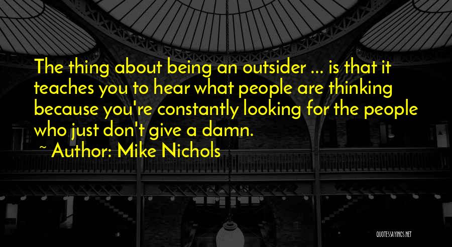 Mike Nichols Quotes: The Thing About Being An Outsider ... Is That It Teaches You To Hear What People Are Thinking Because You're