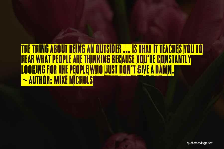 Mike Nichols Quotes: The Thing About Being An Outsider ... Is That It Teaches You To Hear What People Are Thinking Because You're