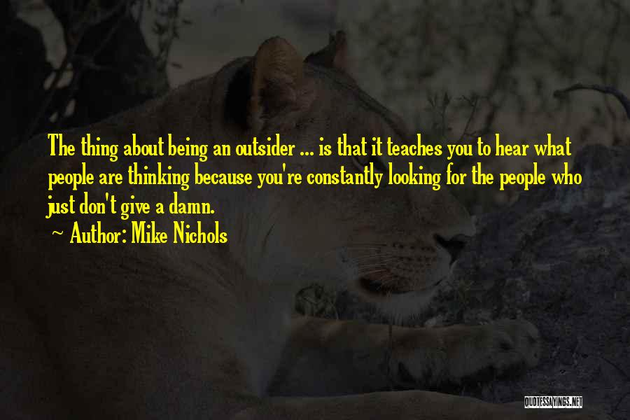 Mike Nichols Quotes: The Thing About Being An Outsider ... Is That It Teaches You To Hear What People Are Thinking Because You're