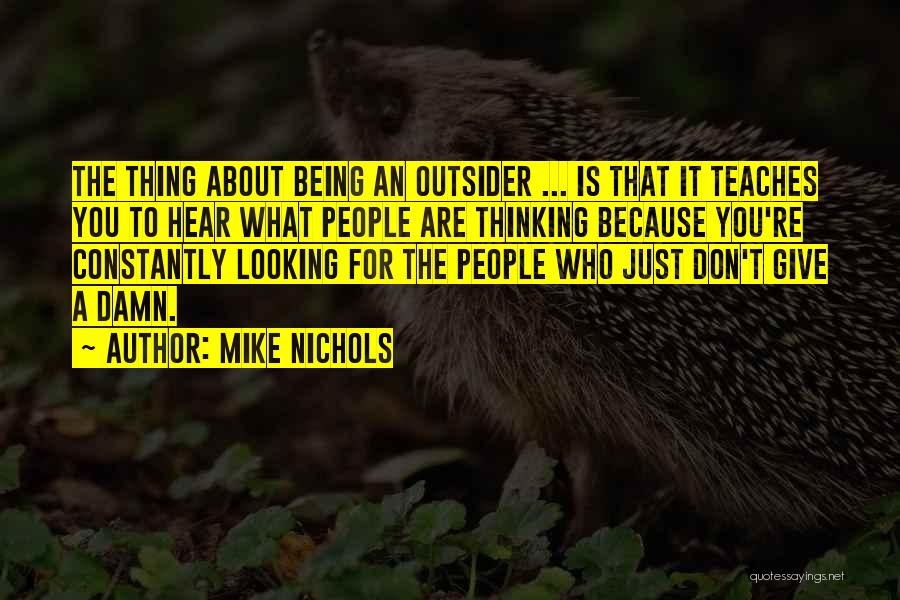 Mike Nichols Quotes: The Thing About Being An Outsider ... Is That It Teaches You To Hear What People Are Thinking Because You're