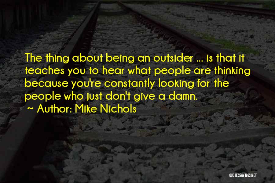 Mike Nichols Quotes: The Thing About Being An Outsider ... Is That It Teaches You To Hear What People Are Thinking Because You're