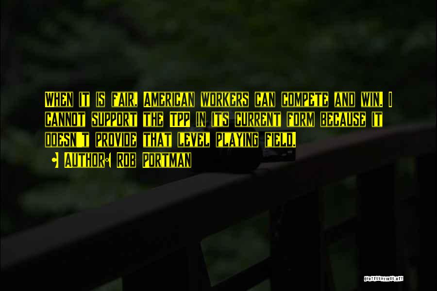 Rob Portman Quotes: When It Is Fair, American Workers Can Compete And Win. I Cannot Support The Tpp In Its Current Form Because