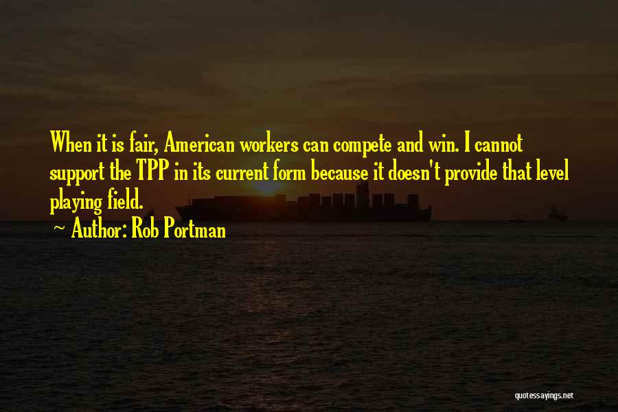 Rob Portman Quotes: When It Is Fair, American Workers Can Compete And Win. I Cannot Support The Tpp In Its Current Form Because