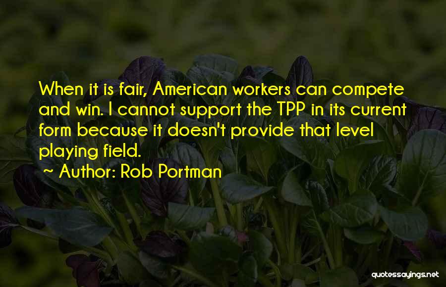 Rob Portman Quotes: When It Is Fair, American Workers Can Compete And Win. I Cannot Support The Tpp In Its Current Form Because