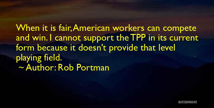 Rob Portman Quotes: When It Is Fair, American Workers Can Compete And Win. I Cannot Support The Tpp In Its Current Form Because