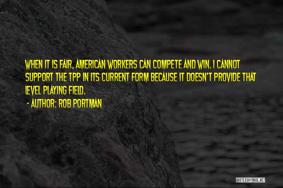 Rob Portman Quotes: When It Is Fair, American Workers Can Compete And Win. I Cannot Support The Tpp In Its Current Form Because