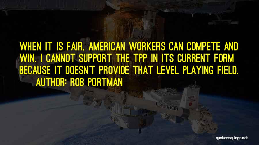 Rob Portman Quotes: When It Is Fair, American Workers Can Compete And Win. I Cannot Support The Tpp In Its Current Form Because