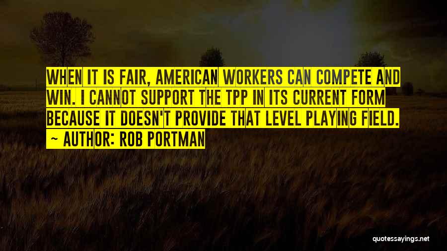 Rob Portman Quotes: When It Is Fair, American Workers Can Compete And Win. I Cannot Support The Tpp In Its Current Form Because