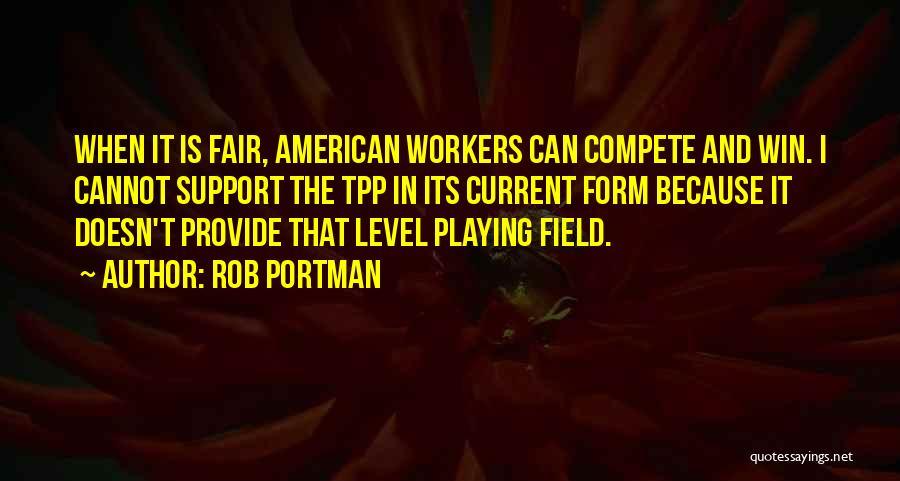 Rob Portman Quotes: When It Is Fair, American Workers Can Compete And Win. I Cannot Support The Tpp In Its Current Form Because