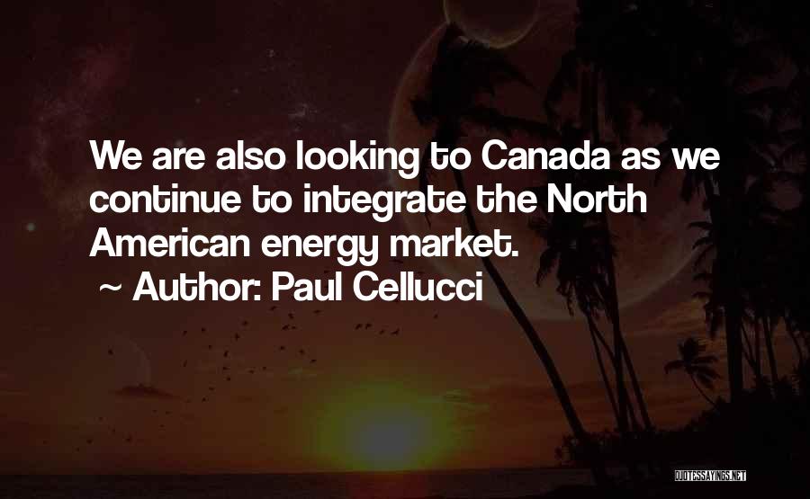 Paul Cellucci Quotes: We Are Also Looking To Canada As We Continue To Integrate The North American Energy Market.