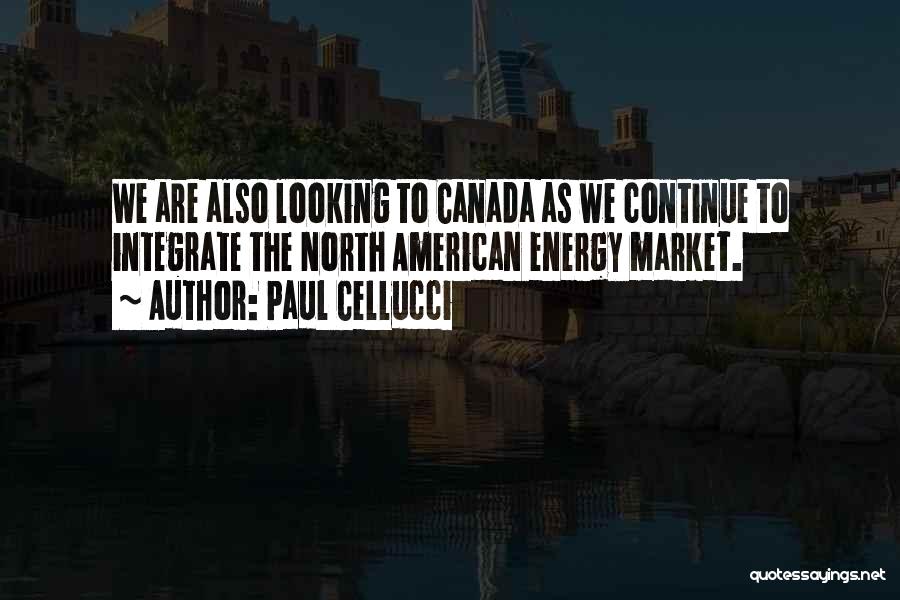 Paul Cellucci Quotes: We Are Also Looking To Canada As We Continue To Integrate The North American Energy Market.