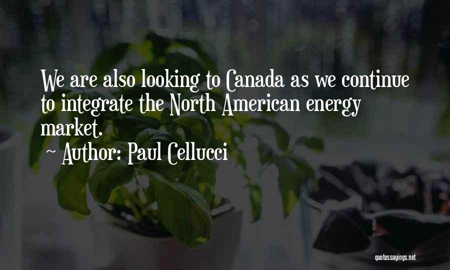 Paul Cellucci Quotes: We Are Also Looking To Canada As We Continue To Integrate The North American Energy Market.