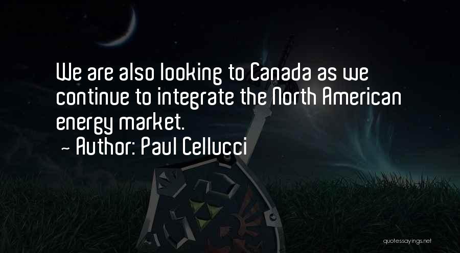 Paul Cellucci Quotes: We Are Also Looking To Canada As We Continue To Integrate The North American Energy Market.