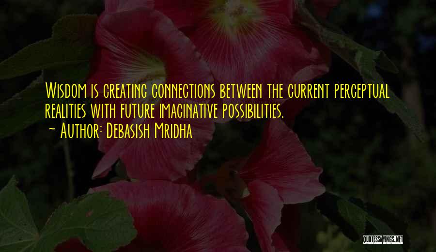 Debasish Mridha Quotes: Wisdom Is Creating Connections Between The Current Perceptual Realities With Future Imaginative Possibilities.