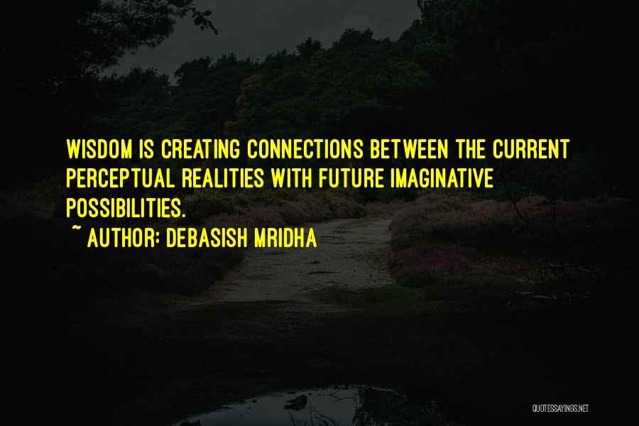 Debasish Mridha Quotes: Wisdom Is Creating Connections Between The Current Perceptual Realities With Future Imaginative Possibilities.