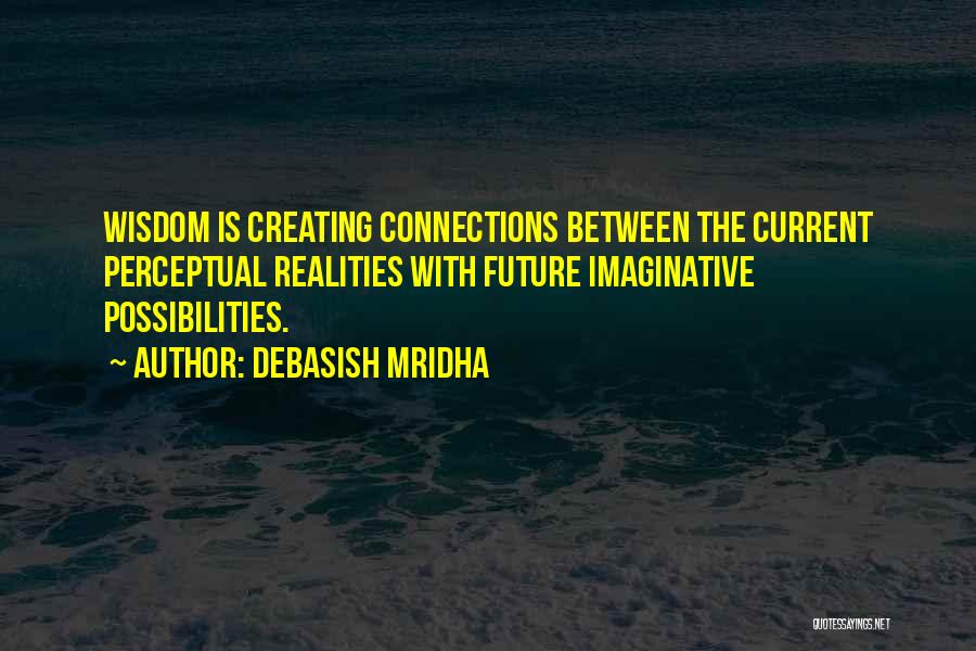 Debasish Mridha Quotes: Wisdom Is Creating Connections Between The Current Perceptual Realities With Future Imaginative Possibilities.
