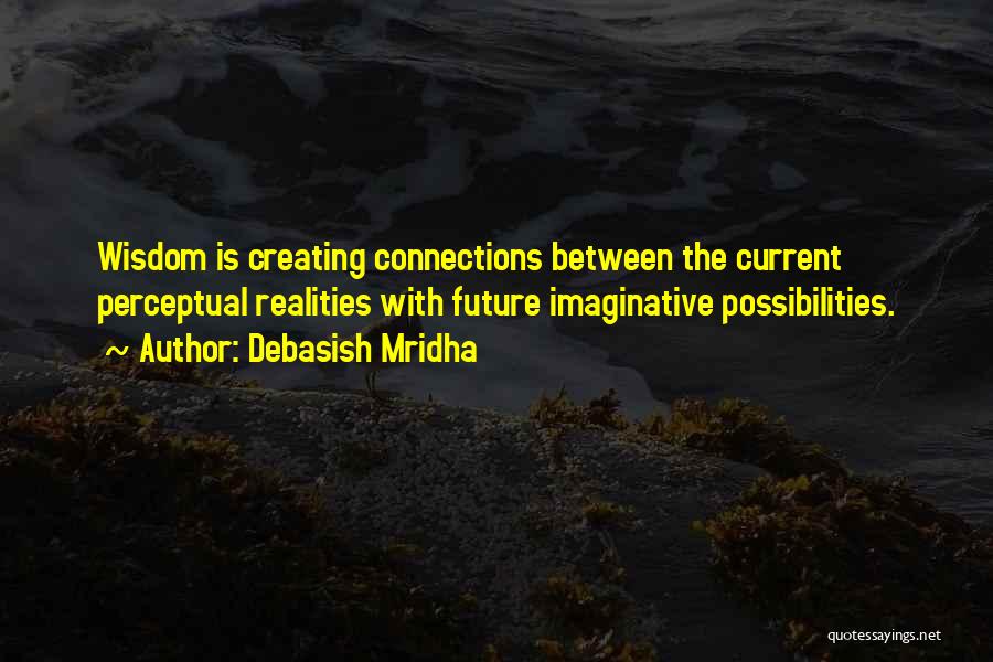 Debasish Mridha Quotes: Wisdom Is Creating Connections Between The Current Perceptual Realities With Future Imaginative Possibilities.