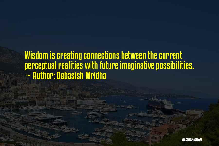 Debasish Mridha Quotes: Wisdom Is Creating Connections Between The Current Perceptual Realities With Future Imaginative Possibilities.