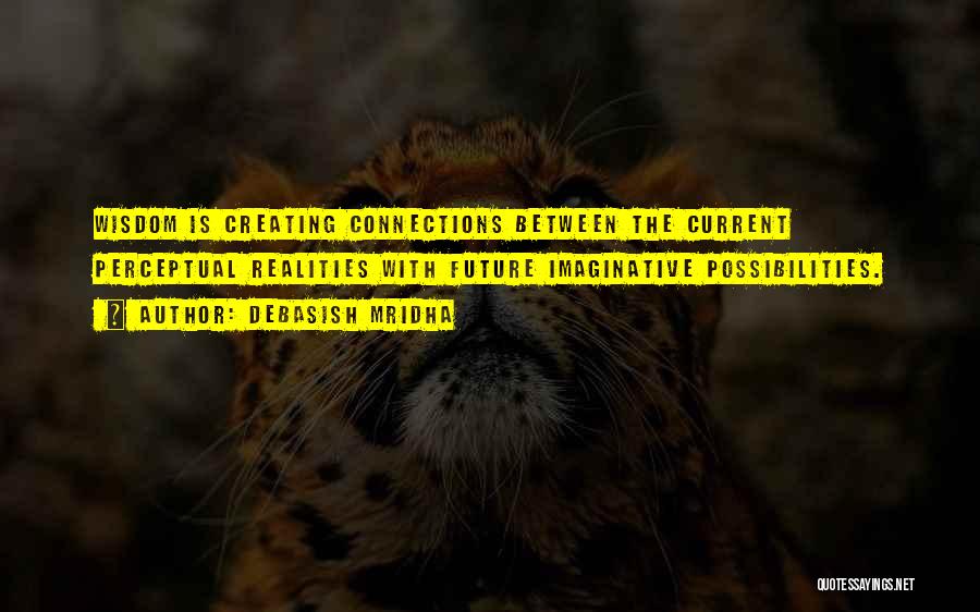 Debasish Mridha Quotes: Wisdom Is Creating Connections Between The Current Perceptual Realities With Future Imaginative Possibilities.