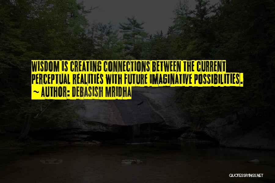 Debasish Mridha Quotes: Wisdom Is Creating Connections Between The Current Perceptual Realities With Future Imaginative Possibilities.