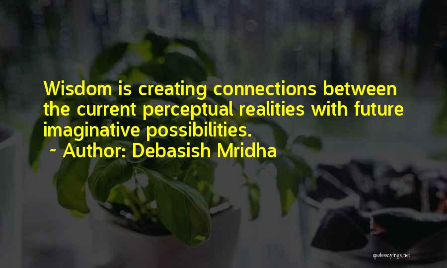 Debasish Mridha Quotes: Wisdom Is Creating Connections Between The Current Perceptual Realities With Future Imaginative Possibilities.