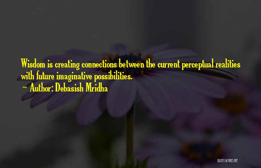 Debasish Mridha Quotes: Wisdom Is Creating Connections Between The Current Perceptual Realities With Future Imaginative Possibilities.