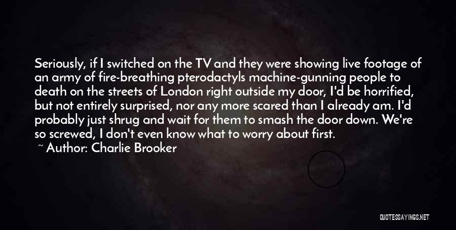 Charlie Brooker Quotes: Seriously, If I Switched On The Tv And They Were Showing Live Footage Of An Army Of Fire-breathing Pterodactyls Machine-gunning