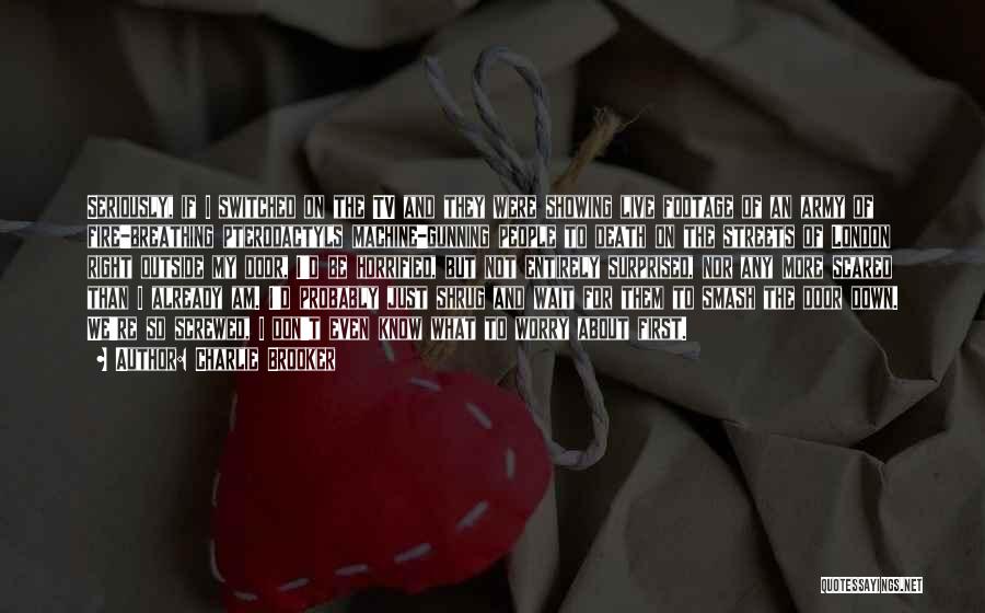 Charlie Brooker Quotes: Seriously, If I Switched On The Tv And They Were Showing Live Footage Of An Army Of Fire-breathing Pterodactyls Machine-gunning