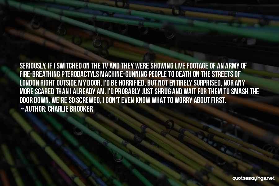 Charlie Brooker Quotes: Seriously, If I Switched On The Tv And They Were Showing Live Footage Of An Army Of Fire-breathing Pterodactyls Machine-gunning