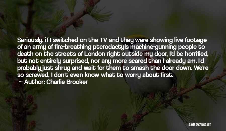 Charlie Brooker Quotes: Seriously, If I Switched On The Tv And They Were Showing Live Footage Of An Army Of Fire-breathing Pterodactyls Machine-gunning