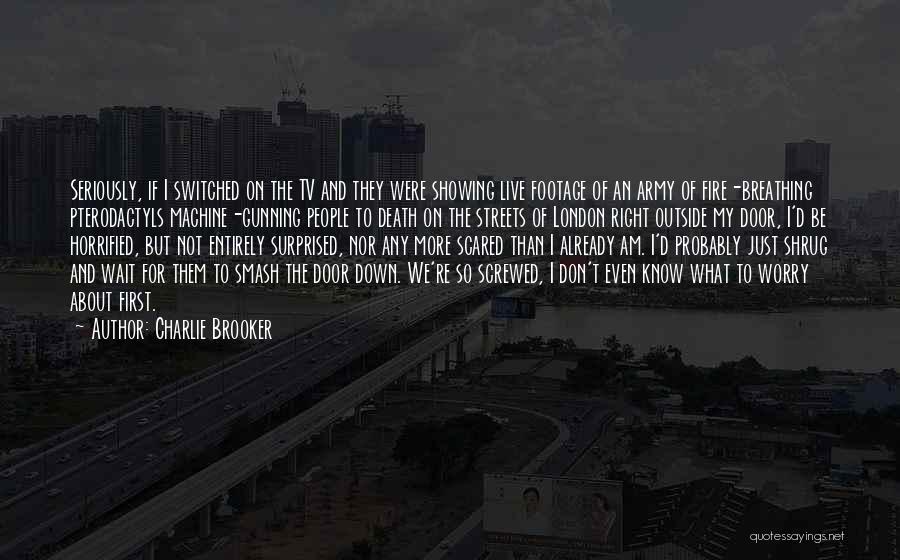 Charlie Brooker Quotes: Seriously, If I Switched On The Tv And They Were Showing Live Footage Of An Army Of Fire-breathing Pterodactyls Machine-gunning