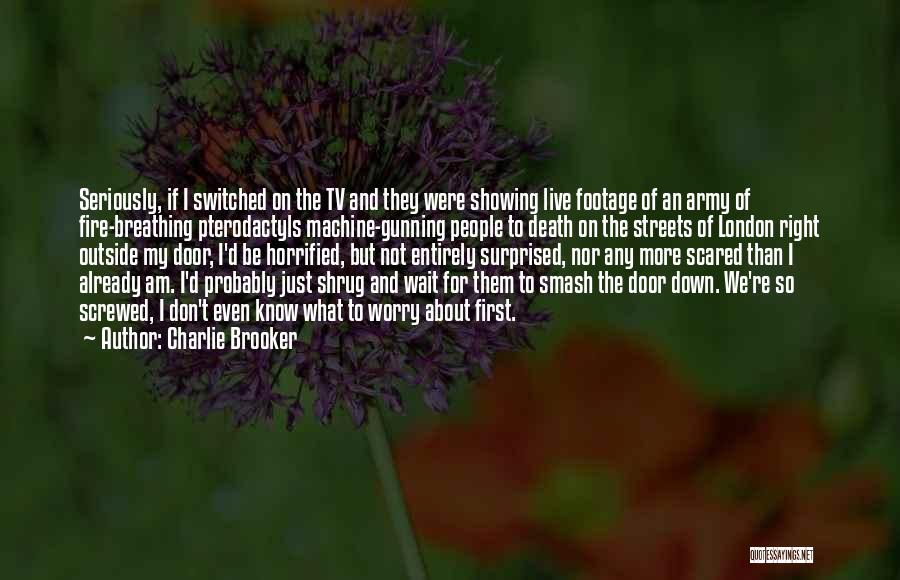 Charlie Brooker Quotes: Seriously, If I Switched On The Tv And They Were Showing Live Footage Of An Army Of Fire-breathing Pterodactyls Machine-gunning