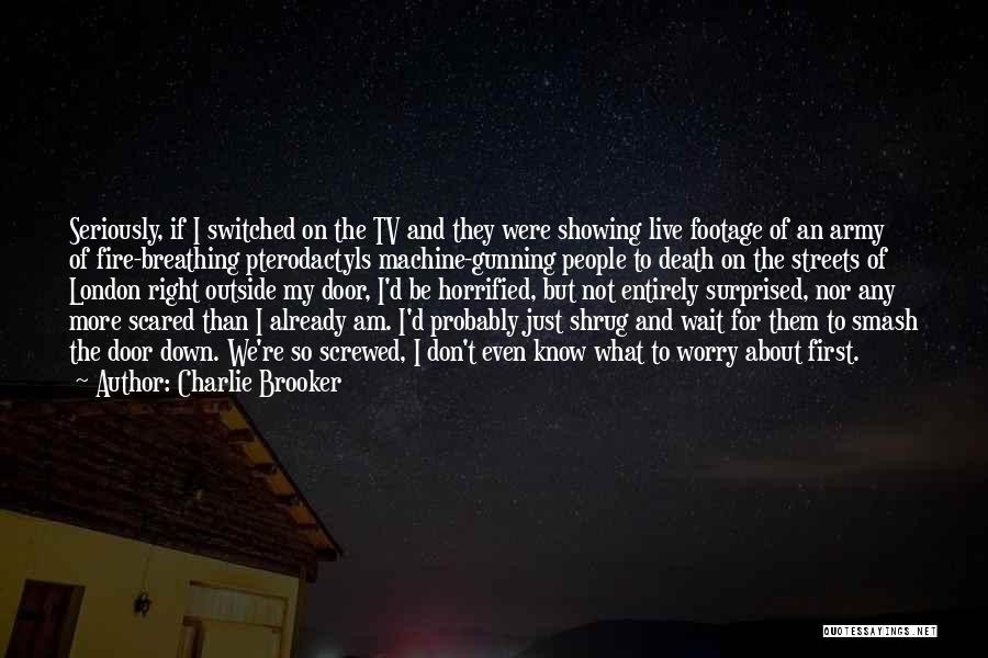 Charlie Brooker Quotes: Seriously, If I Switched On The Tv And They Were Showing Live Footage Of An Army Of Fire-breathing Pterodactyls Machine-gunning