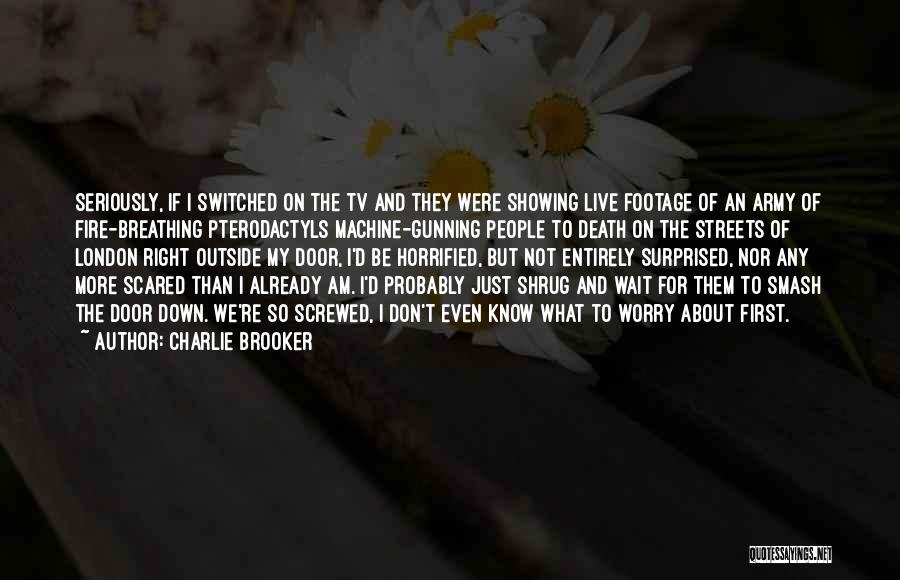 Charlie Brooker Quotes: Seriously, If I Switched On The Tv And They Were Showing Live Footage Of An Army Of Fire-breathing Pterodactyls Machine-gunning