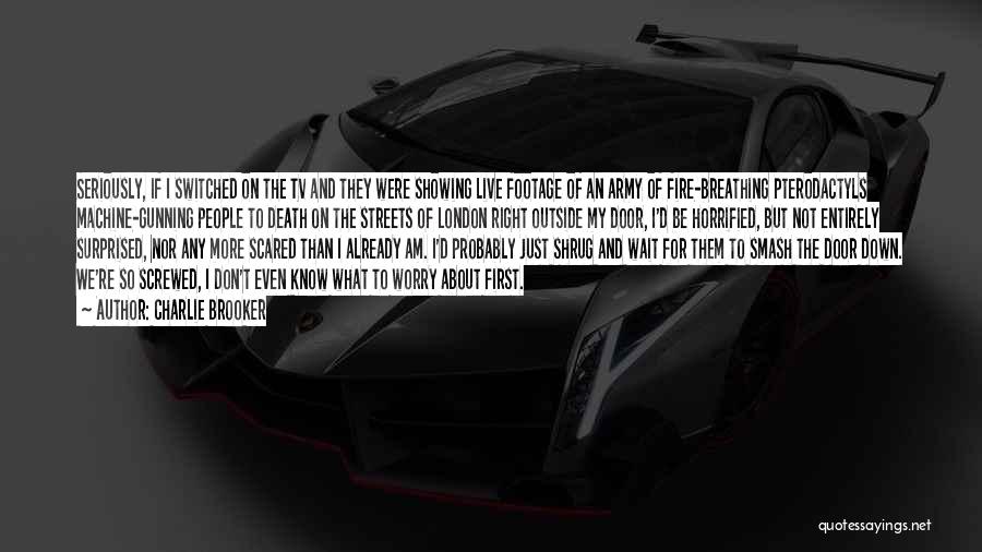 Charlie Brooker Quotes: Seriously, If I Switched On The Tv And They Were Showing Live Footage Of An Army Of Fire-breathing Pterodactyls Machine-gunning
