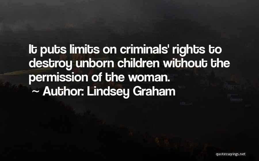 Lindsey Graham Quotes: It Puts Limits On Criminals' Rights To Destroy Unborn Children Without The Permission Of The Woman.